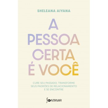 A Pessoa Certa é Você: Cure Seu Passado, Transforme Seus Padrões De Relacionamento E Se Encontre