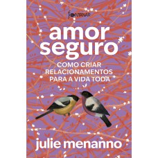 Amor Seguro: Como Criar Relacionamentos Para A Vida Toda