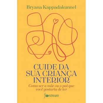 Cuide Da Sua Criança Interior: Como Ser A Mãe Ou O Pai Que Você Gostaria De Ter