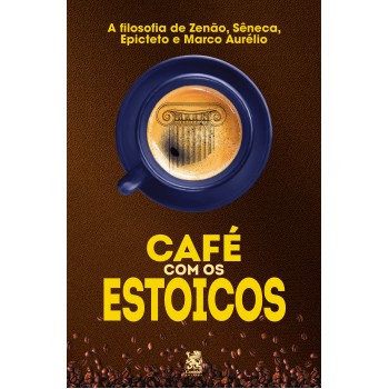 Café Com Os Estoicos - A Filosofia De Zenão, Sêneca, Epiteto E Marco Aurélio