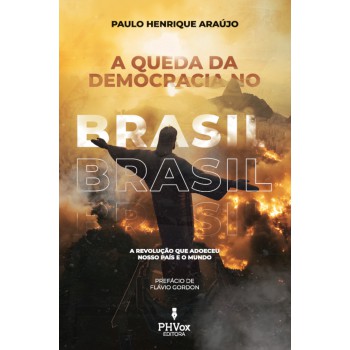 A Queda Da Democracia No Brasil: A Revolução Que Adoeceu Nosso País E O Mundo
