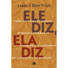 Ele Diz, Ela Diz: Como Um Casal De Líderes Consegue Superar As Diferenças E Construir Um Casamento De Sucesso