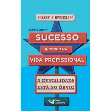 Como Obter Sucesso Incomum Na Vida Profissional: A Genialidade Está No óbvio