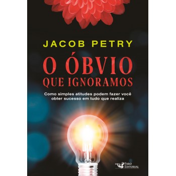 O óbvio Que Ignoramos: Como Simples Atitudes Podem Fazer Você Obter Sucesso Em Tudo Que Realiza