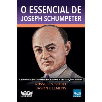 O Essencial De Joseph Schumpeter: A Economia Do Empreendedorismo E A Destruição Criativa