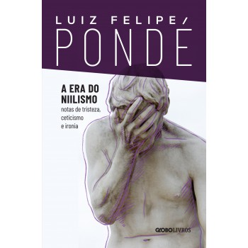 A Era Do Niilismo: Notas De Tristeza, Ceticismo E Ironia