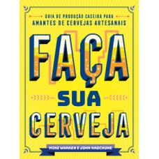 Faça Sua Cerveja: Guia De Produção Caseira Para Amantes De Cervejas Artesanais