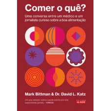 Comer O Quê?: Uma Conversa Entre Um Médico E Um Jornalista Curioso Sobre A Boa Alimentação