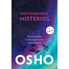 Osho - Desvendando Mistérios - 4a Edição: Chackras, Kundalini, Os Sete Corpos E Outros Temas Esotéricos