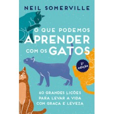 O Que Podemos Aprender Com Os Gatos: 60 Grandes Lições Para Levar A Vida Com Graça E Leveza