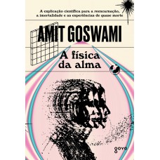 A Física Da Alma: A Explicação Científica Para A Reencarnação, A Imortalidade E As Experiências De Quase Morte