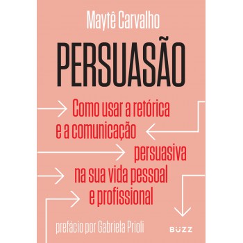 Persuasão: Como Usar A Retórica E A Comunicação Persuasiva Na Sua Vida Pessoal E Profissional