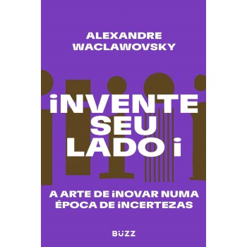 Invente Seu Lado I: A Arte De Inovar Numa época De Incertezas