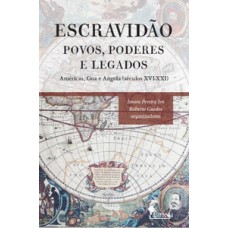 Escravidão - Povos, Poderes E Legados: Américas, Goa E Angola (séculos Xvi - Xxi)