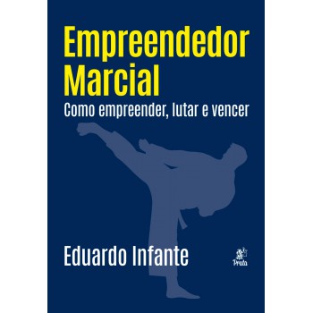 Empreendedor Marcial: Como Empreender, Lutar E Vencer