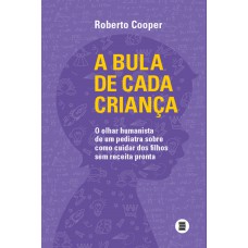 A Bula De Cada Criança: O Olhar Humanista De Um Pediatra Sobre Como Cuidar Dos Ilhos Sem Receita Pronta