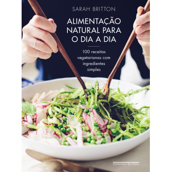 Alimentação Natural Para O Dia A Dia: 100 Receitas Vegetarianas Com Ingredientes Simples