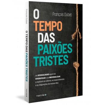 O Tempo Das Paixões Tristes: As Desigualdades Agora Se Diversificam E Se Individualizam, E Explicam As Cóleras, Os Ressentimentos E As Indignações De Nossos Dias