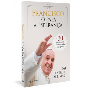 Francisco, O Papa Da Esperança: 30 Pontos Para Compreender Seus Gestos