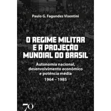 O Regime Militar E A Projeção Mundial Do Brasil: Autonomia Nacional, Desenvolvimento Econômico E Potência Média - 1964-1985