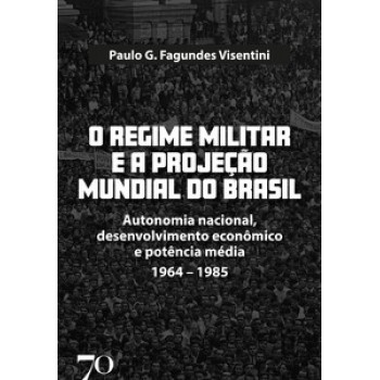 O Regime Militar E A Projeção Mundial Do Brasil: Autonomia Nacional, Desenvolvimento Econômico E Potência Média - 1964-1985