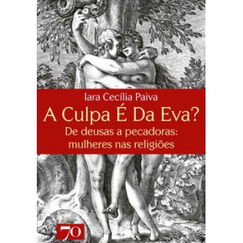 A Culpa é Da Eva?: De Deusas A Pecadoras: Mulheres Nas Religiões