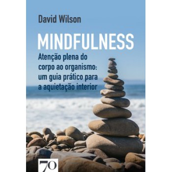 Mindfulness: Atenção Plena Do Corpo Ao Organismo: Um Guia Prático Para A Aquietação Interior