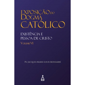 Exposição Do Dogma Católico: Volume 6 - Existência E Pessoa De Cristo