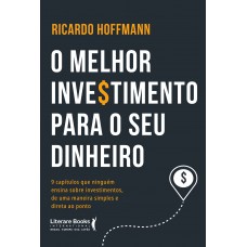 O Melhor Investimento Para Seu Dinheiro: 9 Capítulos Que Ninguém Ensina Sobre Investimentos, De Uma Maneira Simples E Direta Ao Ponto