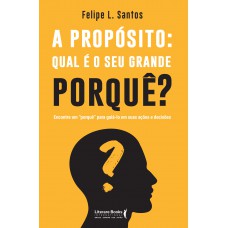 A propósito: qual é o seu grande porquê?: encontre um “porquê” para guiá-lo em suas ações e decisões