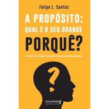 A propósito: qual é o seu grande porquê?: encontre um “porquê” para guiá-lo em suas ações e decisões