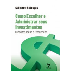 Como Escolher E Administrar Seus Investimentos: Conceitos, Ideias E Experiências