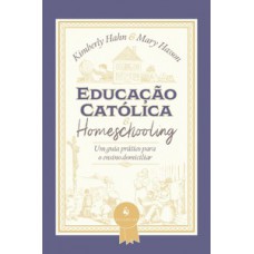 EDUCAÇÃO CATÓLICA E HOMESCHOOLING — UM GUIA PRÁTICO PARA O ENSINO DOMICILIAR: UM GUIA PRÁTICO PARA O ENSINO DOMICILIAR