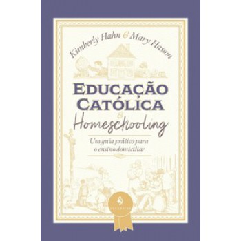 EDUCAÇÃO CATÓLICA E HOMESCHOOLING — UM GUIA PRÁTICO PARA O ENSINO DOMICILIAR: UM GUIA PRÁTICO PARA O ENSINO DOMICILIAR