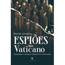 Espiões No Vaticano: Espionagem E Intriga De Napoleão Até O Holocausto