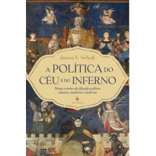 A Política Do Céu E Do Inferno: Temas Cristãos Da Filosofia Política Clássica, Medieval E Moderna