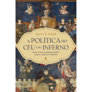 A Política Do Céu E Do Inferno: Temas Cristãos Da Filosofia Política Clássica, Medieval E Moderna