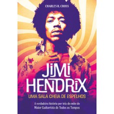 Jimi Hendrix - Uma Sala Cheia De Espelhos: A Verdadeira História Por Trás Do Mito Do Maior Guitarrista De Todos Os Tempos