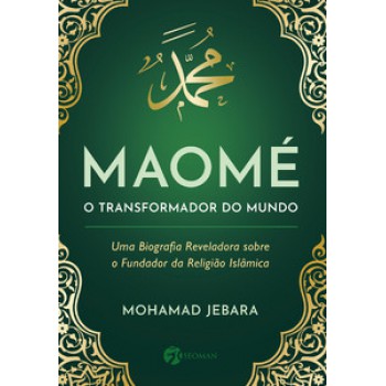 Maomé - O Transformador Do Mundo: Uma Biografia Reveladora Sobre O Fundador Da Religião Islãmica