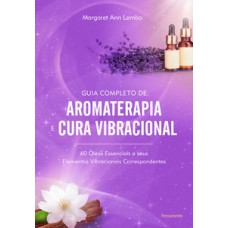 Guia Completo De Aromaterapia E Cura Vibracional: 60 óleos Essenciais E Seus Elementos Vibracionais Correspondentes