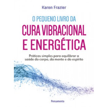 O Pequeno Livro Da Cura Vibracional E Energética: Práticas Simples Para Equilibrar A Saúde Do Corpo, Da Mente E Do Espírito