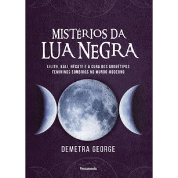 Mistérios Da Lua Negra: Lilith, Kali, Hécate E A Cura Dos Arquétipos Femininos Sombrios No Mundo Moderno