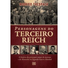 Personagens Do Terceiro Reich: A História Dos Principais Nomes Do Nazismo E Da Alemanha Na Segunda Guerra Mundial