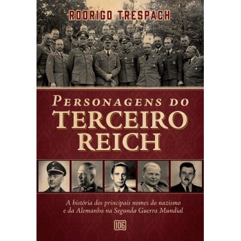 Personagens Do Terceiro Reich: A História Dos Principais Nomes Do Nazismo E Da Alemanha Na Segunda Guerra Mundial