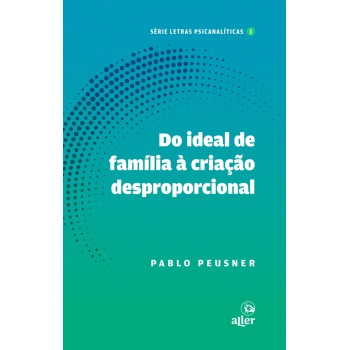 Do Ideal De Família à Criação Desproporcional: Um Itinerário Que A Psicanálise Lacaniana Ilumina