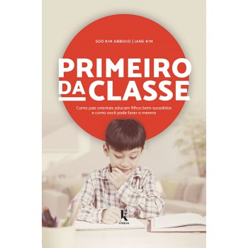 Primeiro Da Classe. Como Pais Orientais Educam Filhos Bem-sucedidos E Como Você Pode Fazer O Mesmo