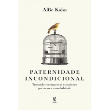 Paternidade Incondicional: Trocando Recompensas E Punições Por Amor E Razoabilidade