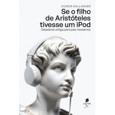 Se O Filho De Aristóteles Tivesse Um Ipod: Sabedoria Antiga Para Pais Modernos
