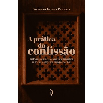 A Prática Da Confissão. Instrução Completa De Quanto é Necessário Ao Cristão Saber Para Confessar-se Bem