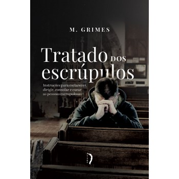 Tratado Dos Escrúpulos. Instruções Para Esclarecer, Dirigir, Consolar E Curar As Pessoas Escrupulosas